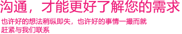 我們渴望與您的有效溝通，這更能讓我們了解到您的需求，以便于我們更好地為您服務！